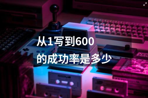 从1写到600的成功率是多少-第1张-游戏信息-龙启网