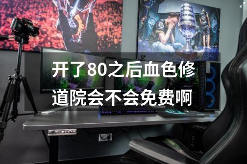 开了80之后血色修道院会不会免费啊-第1张-游戏信息-龙启网