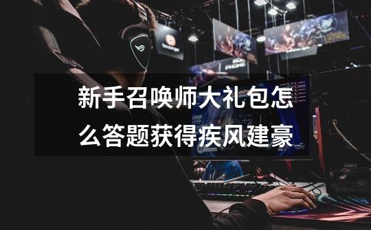 新手召唤师大礼包怎么答题获得疾风建豪-第1张-游戏信息-龙启网