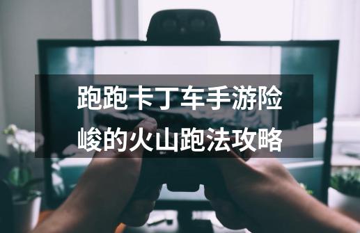 跑跑卡丁车手游险峻的火山跑法攻略-第1张-游戏信息-龙启网