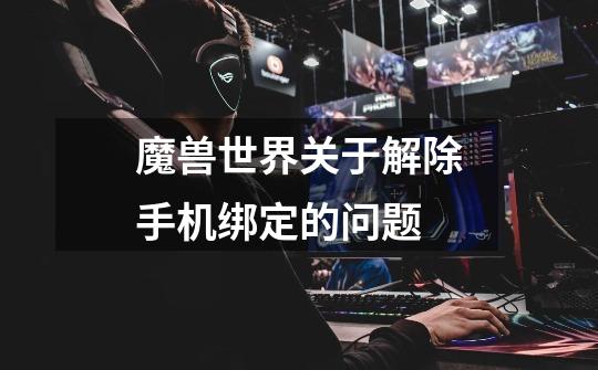 魔兽世界关于解除手机绑定的问题-第1张-游戏信息-龙启网