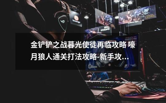 金铲铲之战暮光使徒再临攻略 嚎月狼人通关打法攻略-新手攻略-安族网-第1张-游戏信息-龙启网