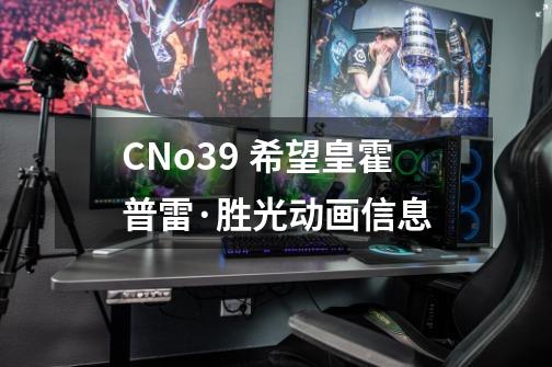 CNo.39 希望皇霍普雷·胜光动画信息-第1张-游戏信息-龙启网
