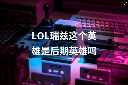 LOL瑞兹这个英雄是后期英雄吗-第1张-游戏信息-龙启网