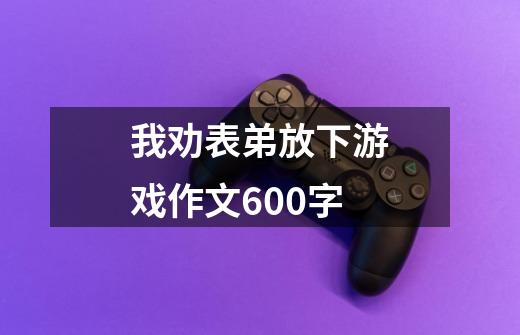 我劝表弟放下游戏作文600字-第1张-游戏信息-龙启网