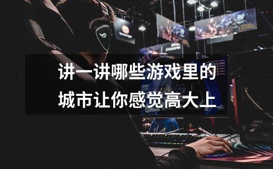 讲一讲哪些游戏里的城市让你感觉高大上-第1张-游戏信息-龙启网