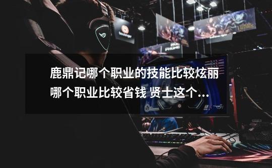 鹿鼎记哪个职业的技能比较炫丽 哪个职业比较省钱 贤士这个职业怎么样-第1张-游戏信息-龙启网