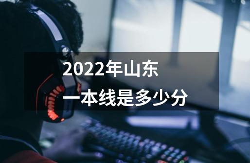 2022年山东一本线是多少分-第1张-游戏信息-龙启网