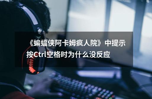 《蝙蝠侠阿卡姆疯人院》中提示按Ctrl+空格时为什么没反应-第1张-游戏信息-龙启网