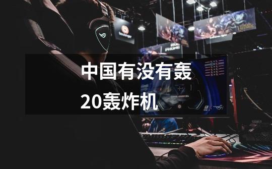 中国有没有轰20轰炸机-第1张-游戏信息-龙启网