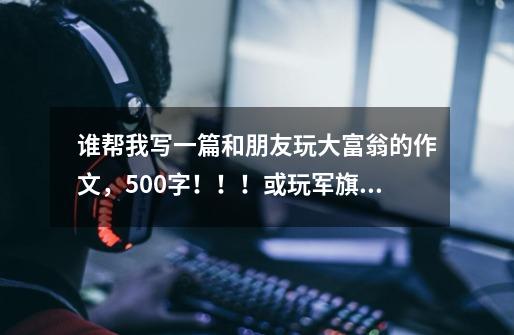 谁帮我写一篇和朋友玩大富翁的作文,500字!!!或玩军旗的作文!!!-第1张-游戏信息-龙启网