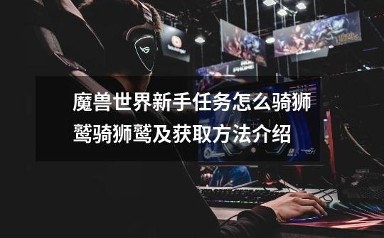 魔兽世界新手任务怎么骑狮鹫骑狮鹫及获取方法介绍-第1张-游戏信息-龙启网