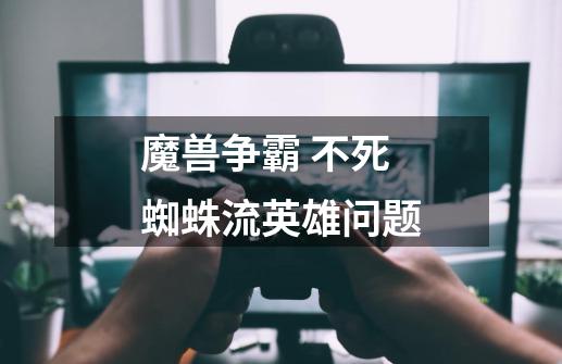 魔兽争霸 不死蜘蛛流英雄问题-第1张-游戏信息-龙启网