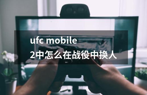 ufc mobile2中怎么在战役中换人-第1张-游戏信息-龙启网