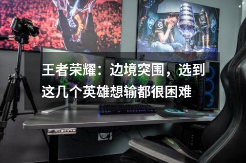 王者荣耀:边境突围,选到这几个英雄想输都很困难-第1张-游戏信息-龙启网
