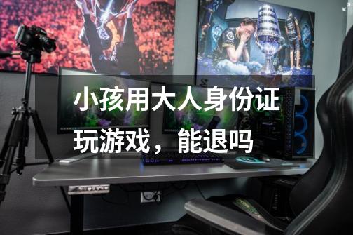 小孩用大人身份证玩游戏,能退吗-第1张-游戏信息-龙启网