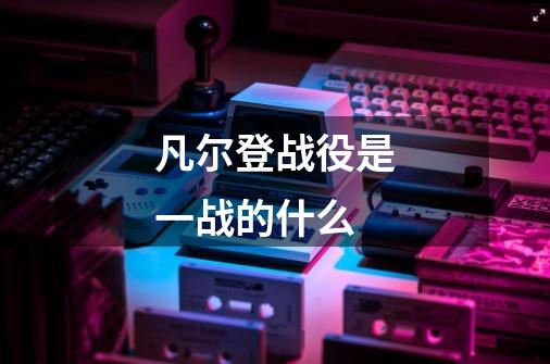 凡尔登战役是一战的什么-第1张-游戏信息-龙启网