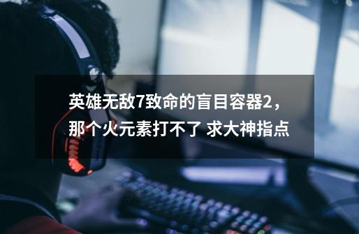 英雄无敌7致命的盲目容器2，那个火元素打不了 求大神指点-第1张-游戏信息-龙启网