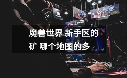 魔兽世界 新手区的矿 哪个地图的多-第1张-游戏信息-龙启网