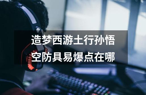 造梦西游土行孙悟空防具易爆点在哪-第1张-游戏信息-龙启网