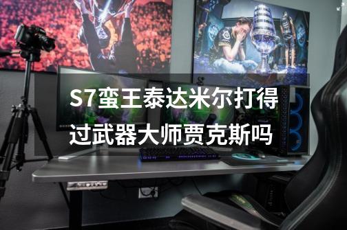 S7蛮王泰达米尔打得过武器大师贾克斯吗-第1张-游戏信息-龙启网