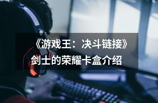 《游戏王:决斗链接》剑士的荣耀卡盒介绍-第1张-游戏信息-龙启网