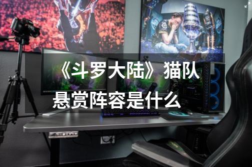 《斗罗大陆》猫队悬赏阵容是什么-第1张-游戏信息-龙启网