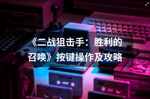 《二战狙击手:胜利的召唤》按键操作及攻略-第1张-游戏信息-龙启网