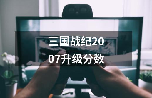 三国战纪2007升级分数-第1张-游戏信息-龙启网