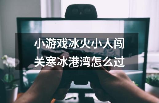 小游戏冰火小人闯关寒冰港湾怎么过-第1张-游戏信息-龙启网