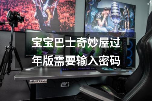 宝宝巴士奇妙屋过年版需要输入密码-第1张-游戏信息-龙启网
