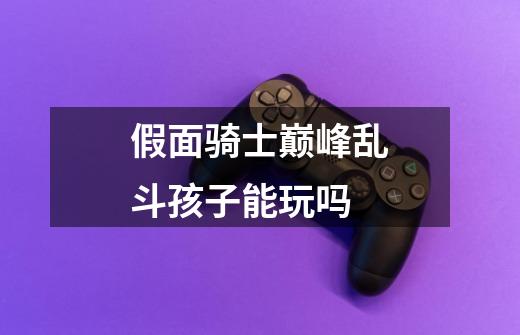假面骑士巅峰乱斗孩子能玩吗-第1张-游戏信息-龙启网