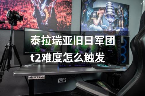 泰拉瑞亚旧日军团t2难度怎么触发-第1张-游戏信息-龙启网