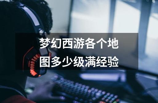 梦幻西游各个地图多少级满经验-第1张-游戏信息-龙启网
