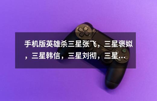 手机版英雄杀三星张飞,三星褒姒,三星韩信,三星刘彻,三星陈胜,三星小乔都怎么装印-第1张-游戏信息-龙启网