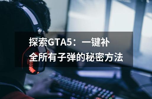 探索GTA5:一键补全所有子弹的秘密方法-第1张-游戏信息-龙启网