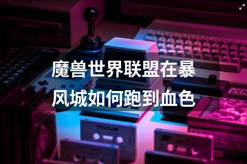 魔兽世界联盟在暴风城如何跑到血色-第1张-游戏信息-龙启网