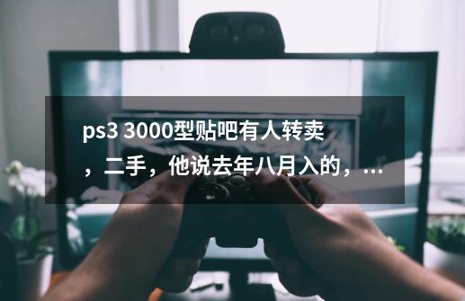 ps3 3000型贴吧有人转卖，二手，他说去年八月入的，九新，送三个游戏，值不值-第1张-游戏信息-龙启网