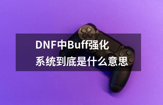 DNF中Buff强化系统到底是什么意思-第1张-游戏信息-龙启网