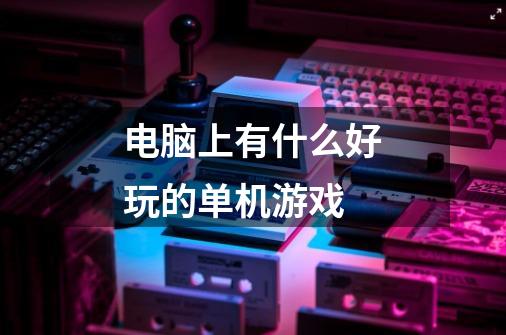 电脑上有什么好玩的单机游戏-第1张-游戏信息-龙启网