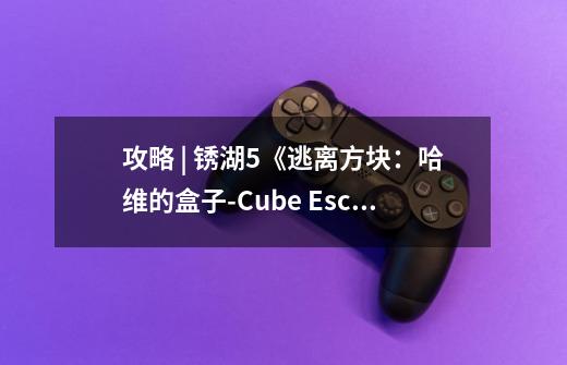 攻略 | 锈湖5《逃离方块:哈维的盒子-Cube Escape: Harvey's Box》移动端解谜图文通关攻略-第1张-游戏信息-龙启网