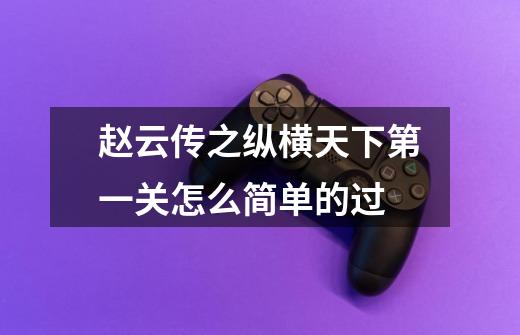 赵云传之纵横天下第一关怎么简单的过-第1张-游戏信息-龙启网