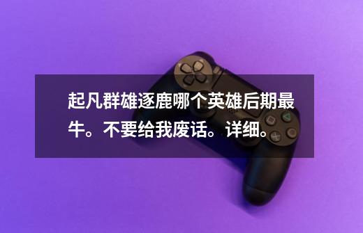 起凡群雄逐鹿哪个英雄后期最牛。不要给我废话。详细。-第1张-游戏信息-龙启网