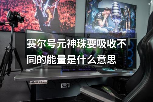 赛尔号元神珠要吸收不同的能量是什么意思-第1张-游戏信息-龙启网