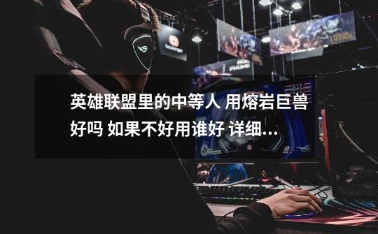 英雄联盟里的中等人 用熔岩巨兽好吗 如果不好用谁好 详细说1下 谢谢-第1张-游戏信息-龙启网