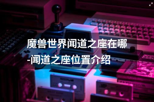 魔兽世界闻道之座在哪-闻道之座位置介绍-第1张-游戏信息-龙启网