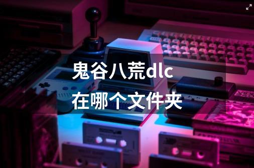 鬼谷八荒dlc在哪个文件夹-第1张-游戏信息-龙启网