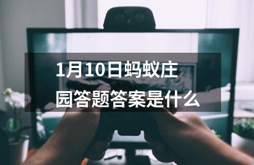 1月10日蚂蚁庄园答题答案是什么-第1张-游戏信息-龙启网