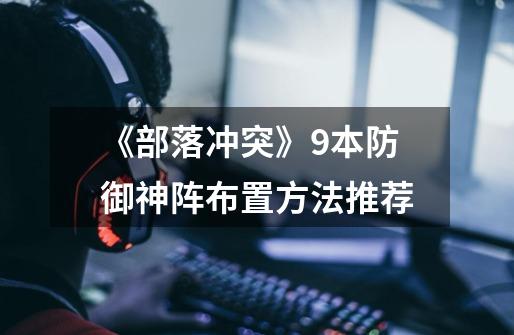 《部落冲突》9本防御神阵布置方法推荐-第1张-游戏信息-龙启网