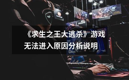 《求生之王大逃杀》游戏无法进入原因分析说明-第1张-游戏信息-龙启网